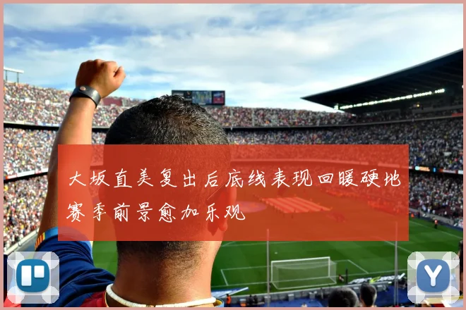 大坂直美复出后底线表现回暖硬地赛季前景愈加乐观