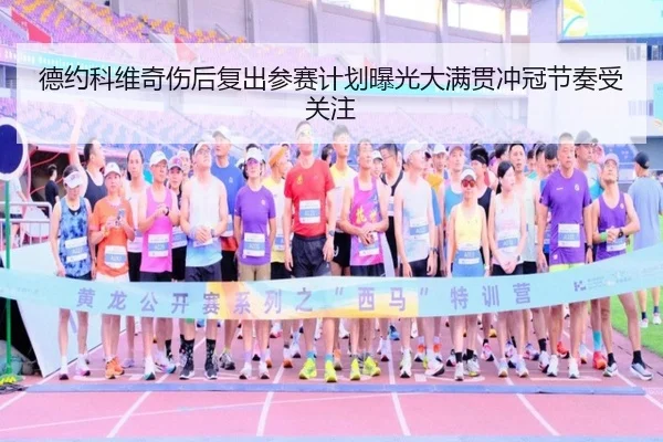 德约科维奇伤后复出参赛计划曝光大满贯冲冠节奏受关注
